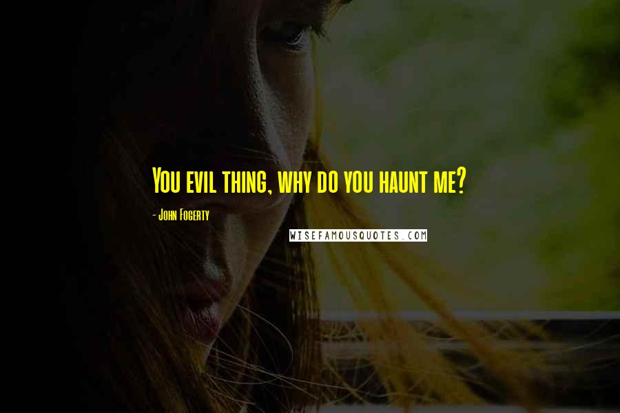 John Fogerty Quotes: You evil thing, why do you haunt me?