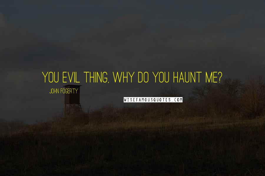 John Fogerty Quotes: You evil thing, why do you haunt me?