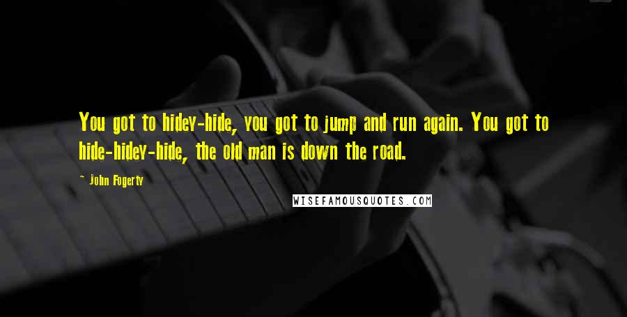 John Fogerty Quotes: You got to hidey-hide, you got to jump and run again. You got to hide-hidey-hide, the old man is down the road.