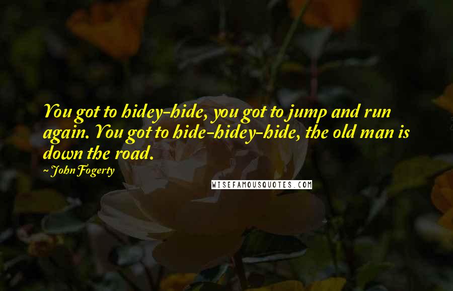 John Fogerty Quotes: You got to hidey-hide, you got to jump and run again. You got to hide-hidey-hide, the old man is down the road.