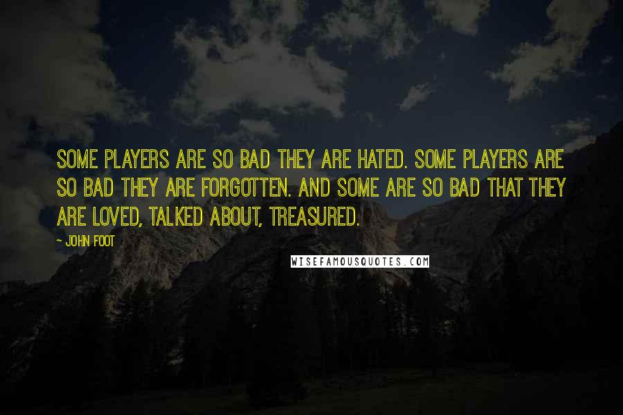 John Foot Quotes: Some players are so bad they are hated. Some players are so bad they are forgotten. And some are so bad that they are loved, talked about, treasured.