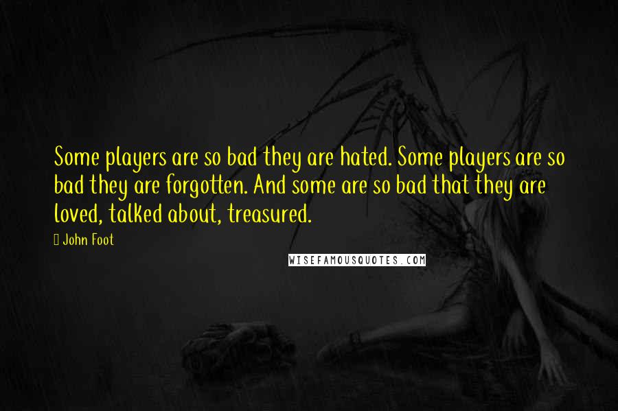 John Foot Quotes: Some players are so bad they are hated. Some players are so bad they are forgotten. And some are so bad that they are loved, talked about, treasured.