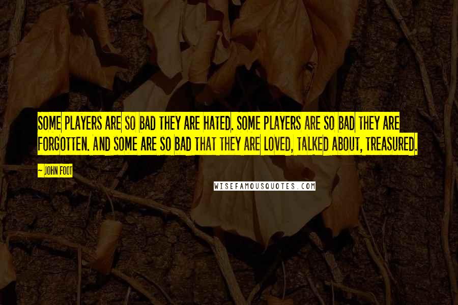 John Foot Quotes: Some players are so bad they are hated. Some players are so bad they are forgotten. And some are so bad that they are loved, talked about, treasured.