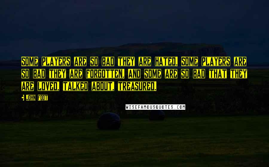 John Foot Quotes: Some players are so bad they are hated. Some players are so bad they are forgotten. And some are so bad that they are loved, talked about, treasured.