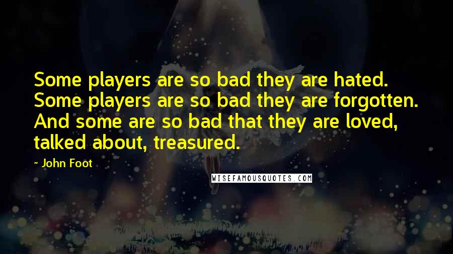 John Foot Quotes: Some players are so bad they are hated. Some players are so bad they are forgotten. And some are so bad that they are loved, talked about, treasured.