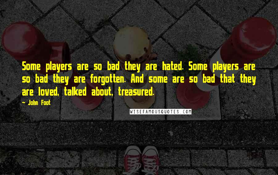 John Foot Quotes: Some players are so bad they are hated. Some players are so bad they are forgotten. And some are so bad that they are loved, talked about, treasured.