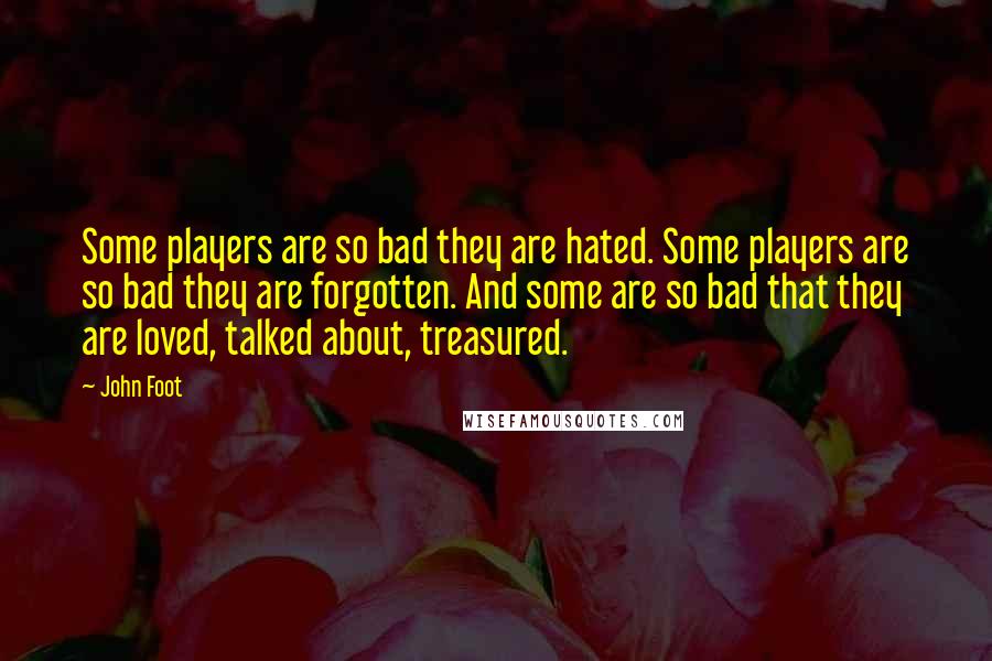 John Foot Quotes: Some players are so bad they are hated. Some players are so bad they are forgotten. And some are so bad that they are loved, talked about, treasured.