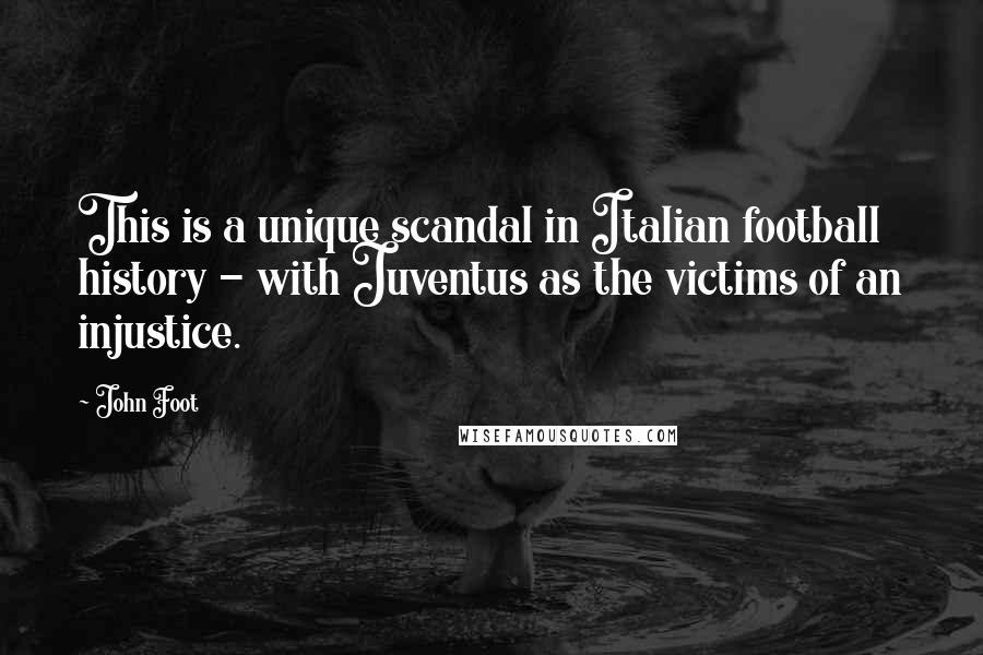 John Foot Quotes: This is a unique scandal in Italian football history - with Juventus as the victims of an injustice.