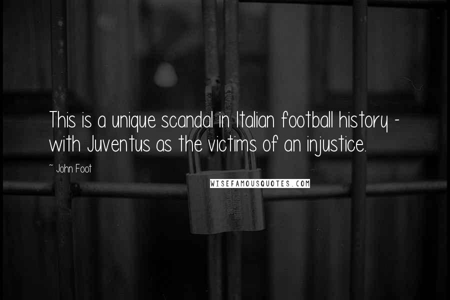 John Foot Quotes: This is a unique scandal in Italian football history - with Juventus as the victims of an injustice.