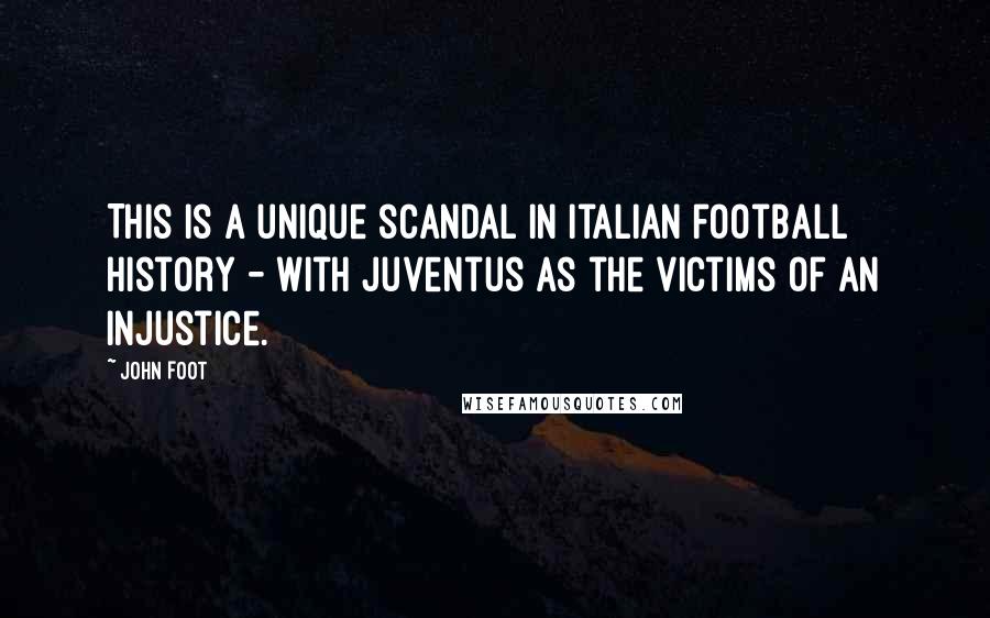 John Foot Quotes: This is a unique scandal in Italian football history - with Juventus as the victims of an injustice.