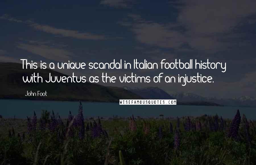 John Foot Quotes: This is a unique scandal in Italian football history - with Juventus as the victims of an injustice.