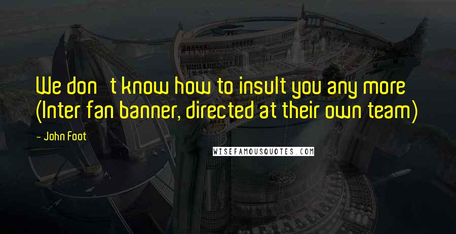 John Foot Quotes: We don't know how to insult you any more' (Inter fan banner, directed at their own team)