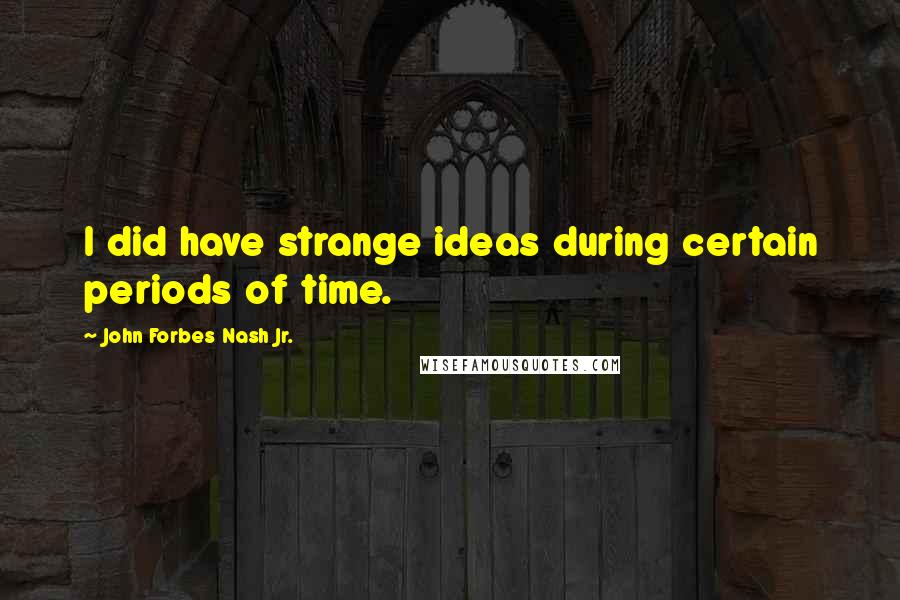 John Forbes Nash Jr. Quotes: I did have strange ideas during certain periods of time.