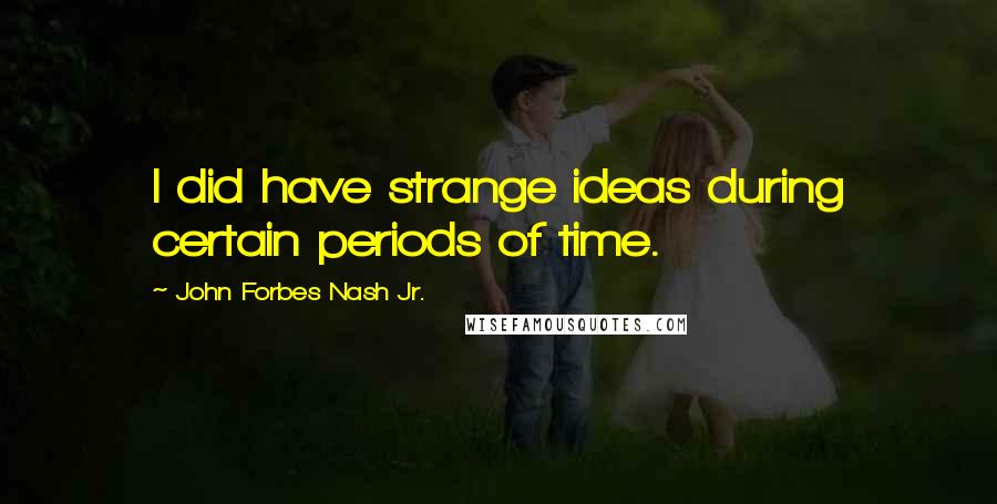 John Forbes Nash Jr. Quotes: I did have strange ideas during certain periods of time.