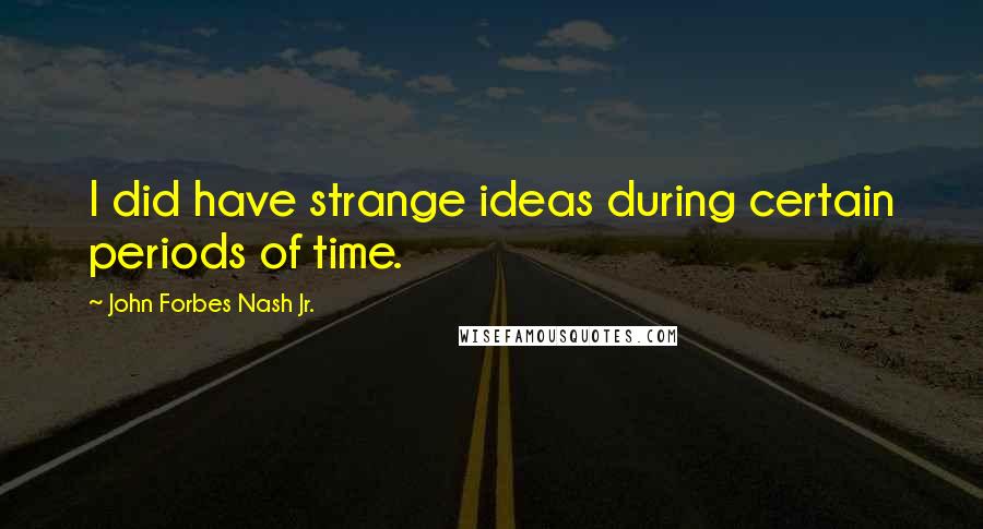 John Forbes Nash Jr. Quotes: I did have strange ideas during certain periods of time.