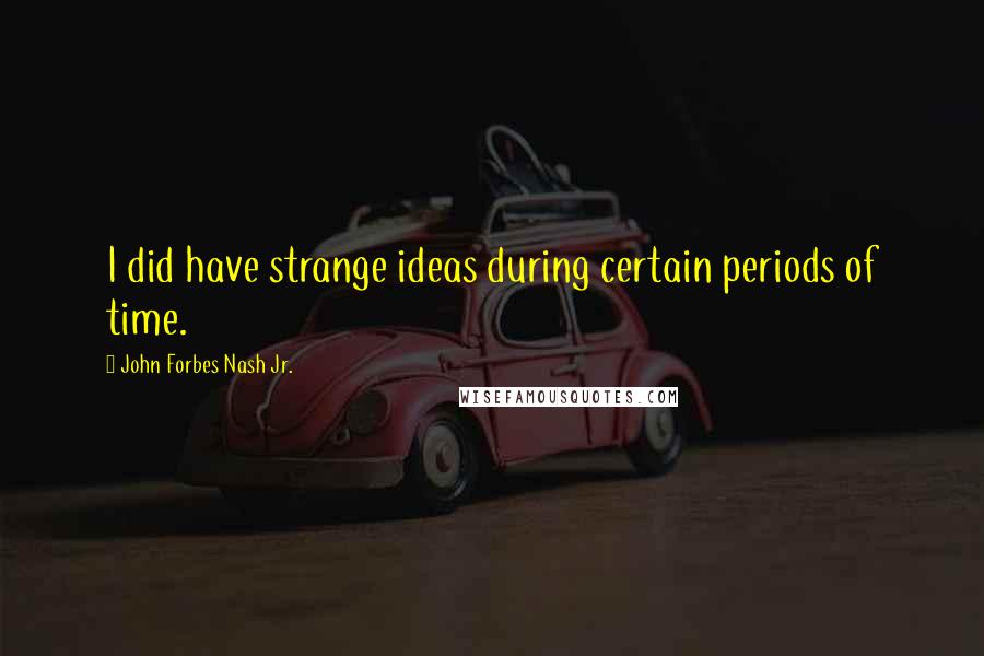 John Forbes Nash Jr. Quotes: I did have strange ideas during certain periods of time.