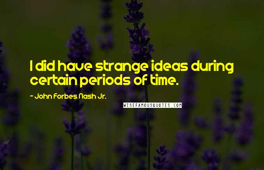 John Forbes Nash Jr. Quotes: I did have strange ideas during certain periods of time.