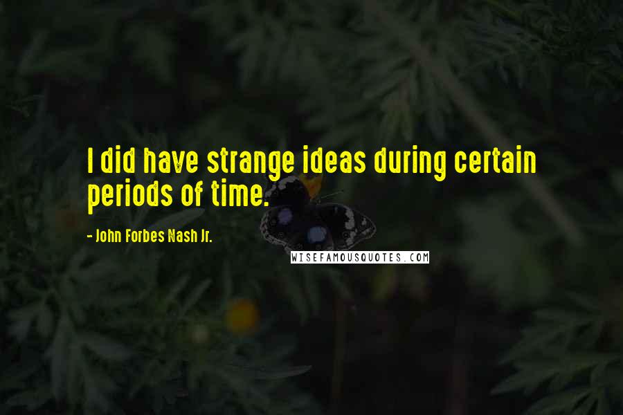 John Forbes Nash Jr. Quotes: I did have strange ideas during certain periods of time.