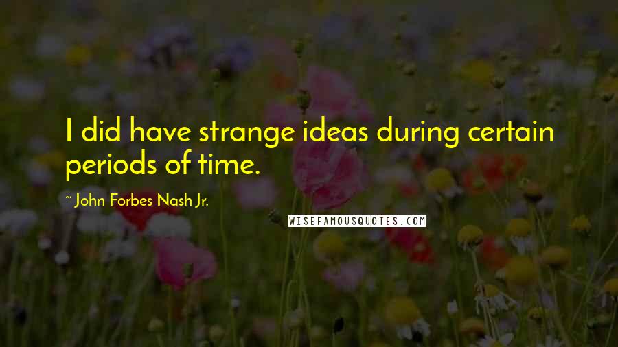 John Forbes Nash Jr. Quotes: I did have strange ideas during certain periods of time.