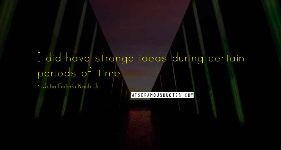 John Forbes Nash Jr. Quotes: I did have strange ideas during certain periods of time.