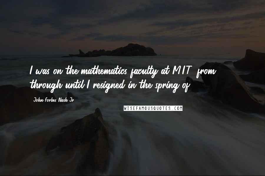 John Forbes Nash Jr. Quotes: I was on the mathematics faculty at M.I.T. from 1951 through until I resigned in the spring of 1959.