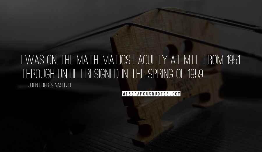 John Forbes Nash Jr. Quotes: I was on the mathematics faculty at M.I.T. from 1951 through until I resigned in the spring of 1959.