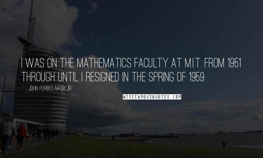 John Forbes Nash Jr. Quotes: I was on the mathematics faculty at M.I.T. from 1951 through until I resigned in the spring of 1959.