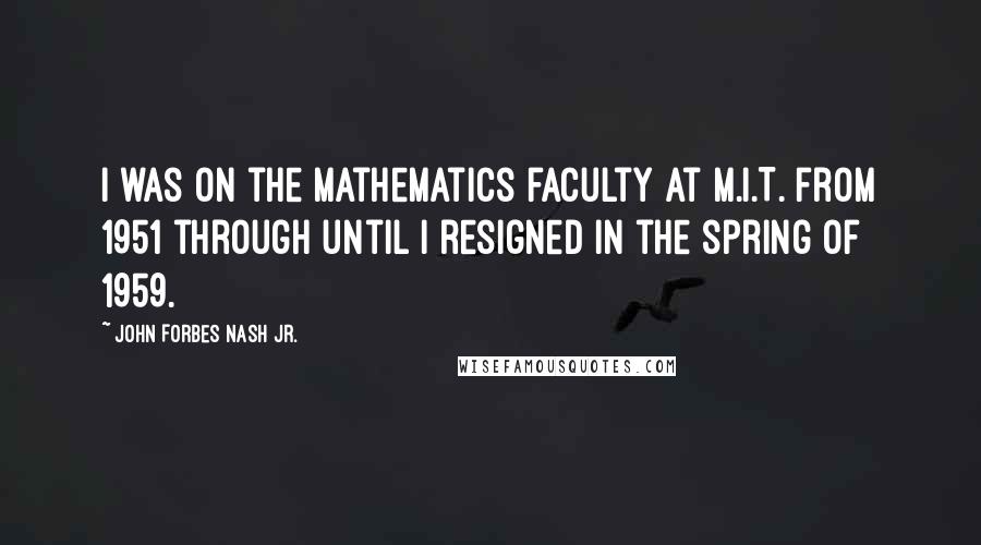 John Forbes Nash Jr. Quotes: I was on the mathematics faculty at M.I.T. from 1951 through until I resigned in the spring of 1959.