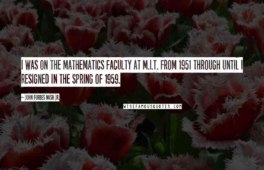 John Forbes Nash Jr. Quotes: I was on the mathematics faculty at M.I.T. from 1951 through until I resigned in the spring of 1959.