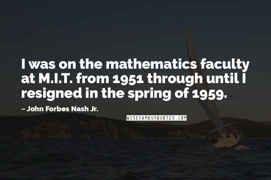 John Forbes Nash Jr. Quotes: I was on the mathematics faculty at M.I.T. from 1951 through until I resigned in the spring of 1959.