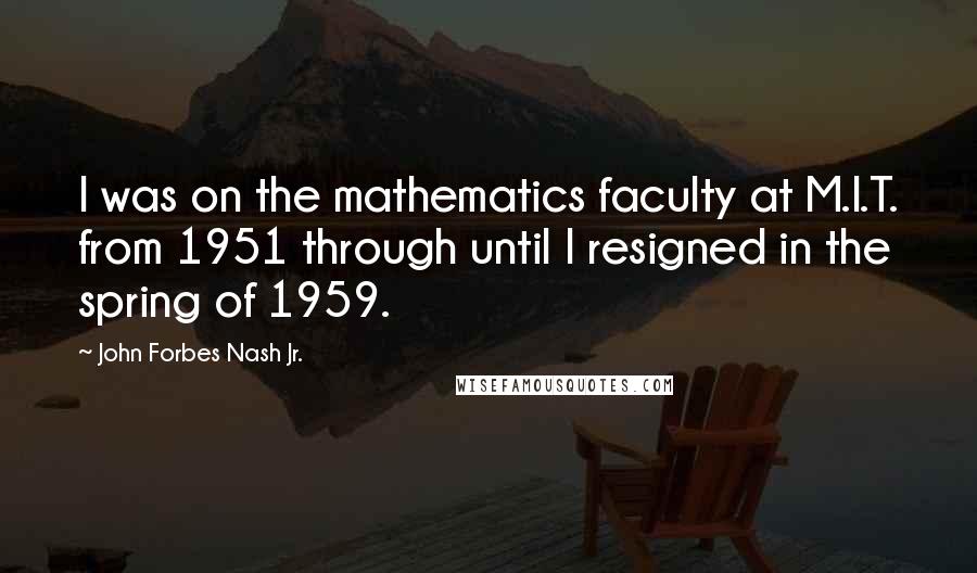 John Forbes Nash Jr. Quotes: I was on the mathematics faculty at M.I.T. from 1951 through until I resigned in the spring of 1959.