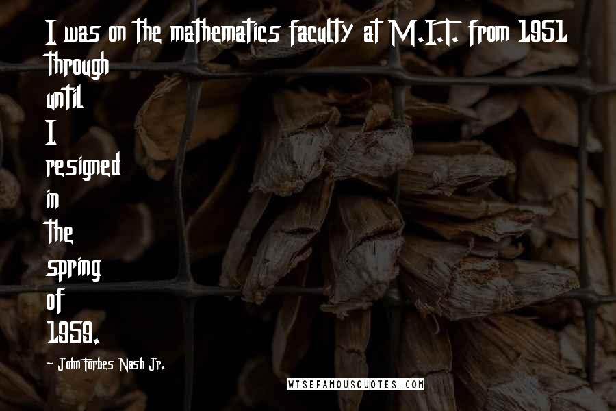 John Forbes Nash Jr. Quotes: I was on the mathematics faculty at M.I.T. from 1951 through until I resigned in the spring of 1959.