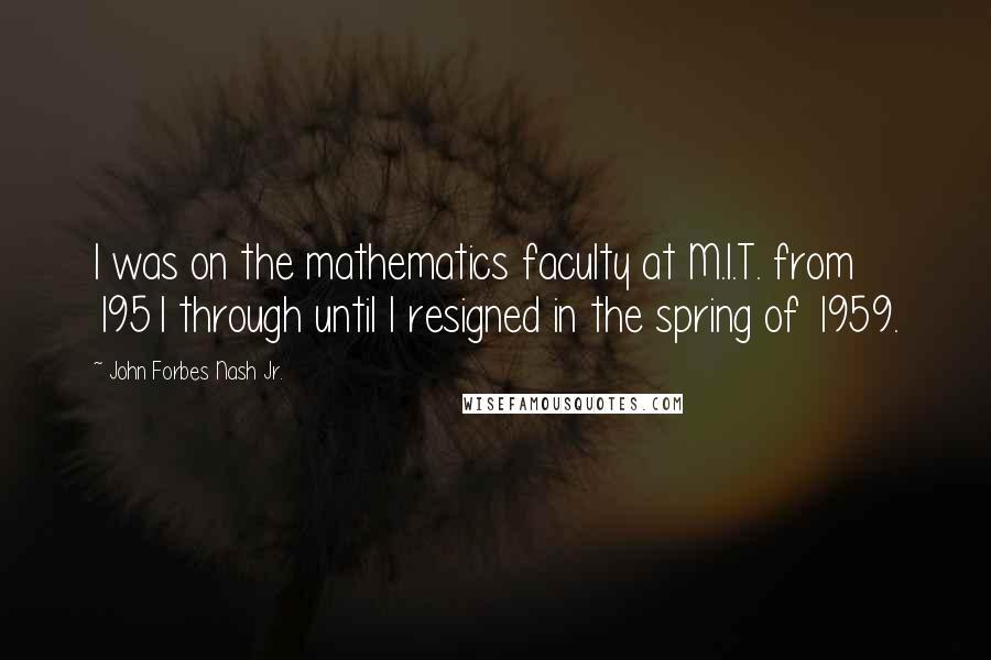 John Forbes Nash Jr. Quotes: I was on the mathematics faculty at M.I.T. from 1951 through until I resigned in the spring of 1959.