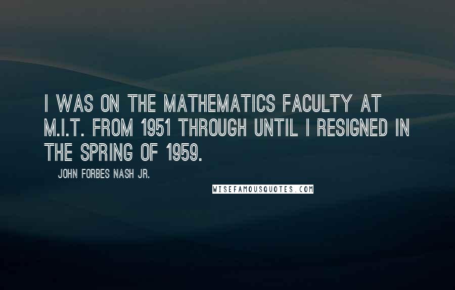 John Forbes Nash Jr. Quotes: I was on the mathematics faculty at M.I.T. from 1951 through until I resigned in the spring of 1959.