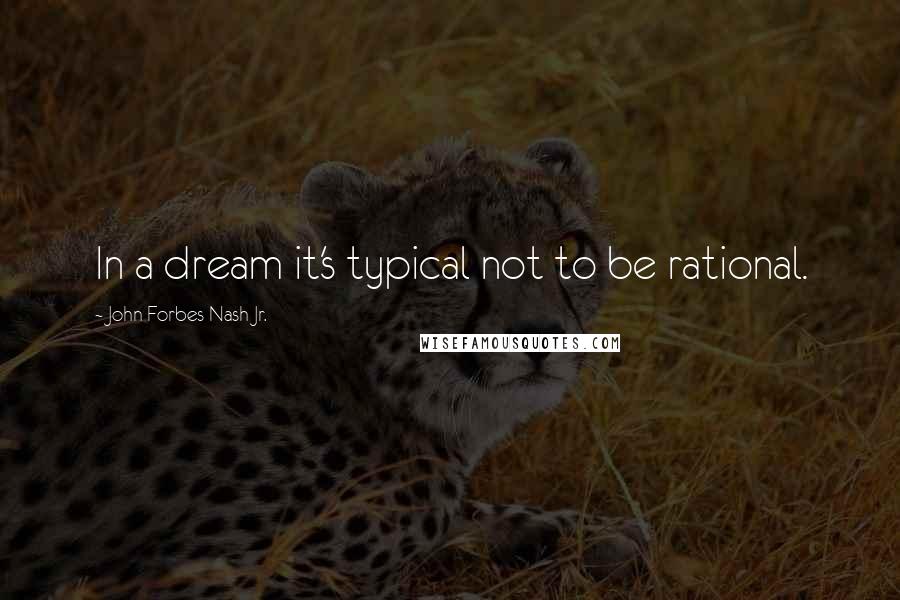 John Forbes Nash Jr. Quotes: In a dream it's typical not to be rational.