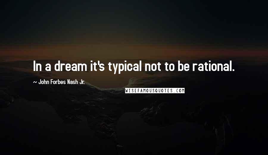 John Forbes Nash Jr. Quotes: In a dream it's typical not to be rational.