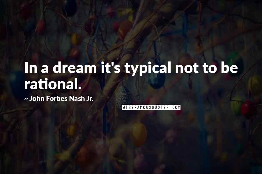 John Forbes Nash Jr. Quotes: In a dream it's typical not to be rational.