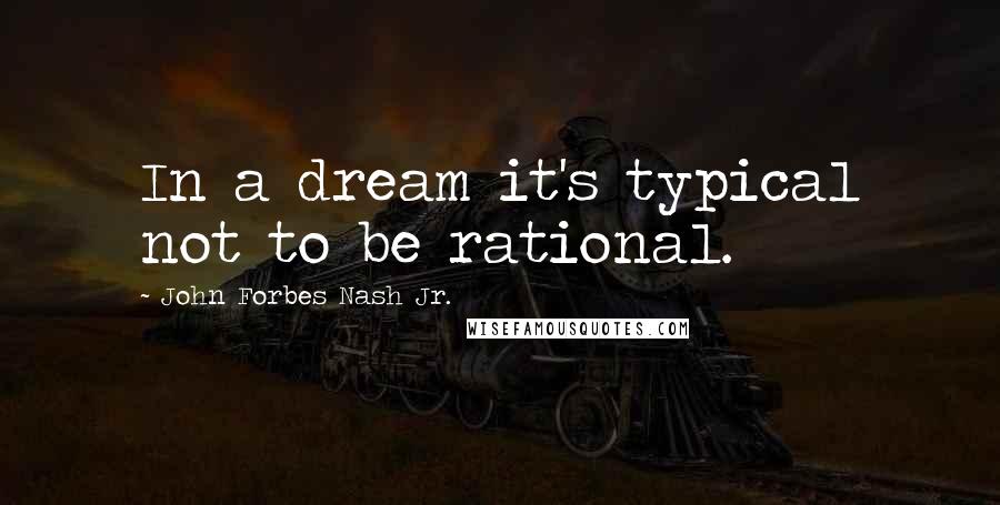 John Forbes Nash Jr. Quotes: In a dream it's typical not to be rational.