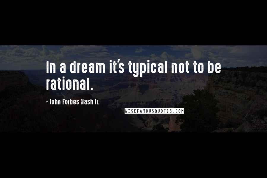 John Forbes Nash Jr. Quotes: In a dream it's typical not to be rational.