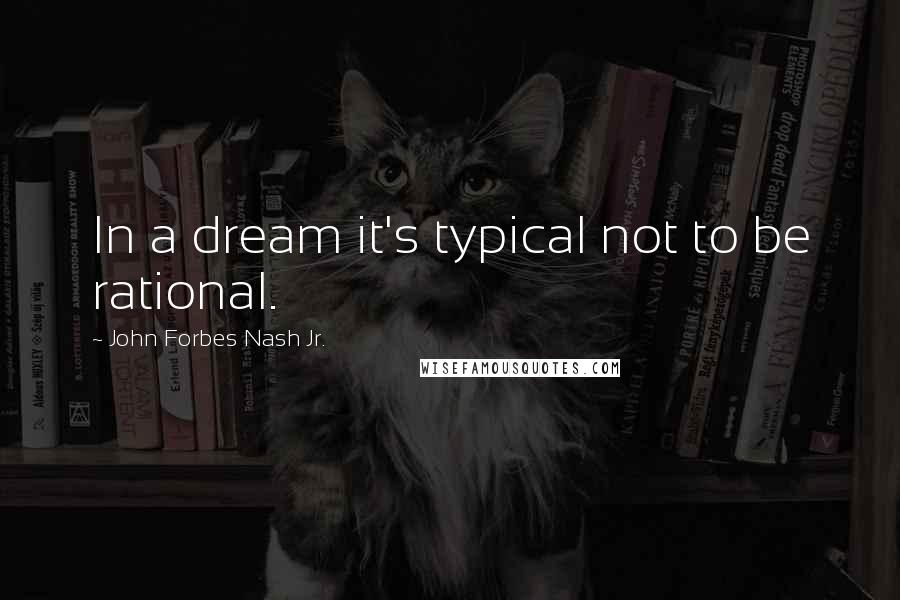 John Forbes Nash Jr. Quotes: In a dream it's typical not to be rational.