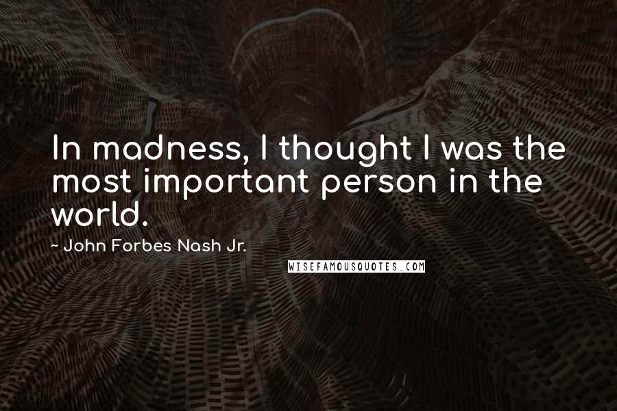 John Forbes Nash Jr. Quotes: In madness, I thought I was the most important person in the world.