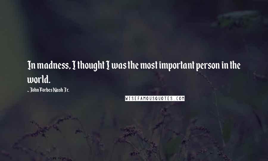 John Forbes Nash Jr. Quotes: In madness, I thought I was the most important person in the world.