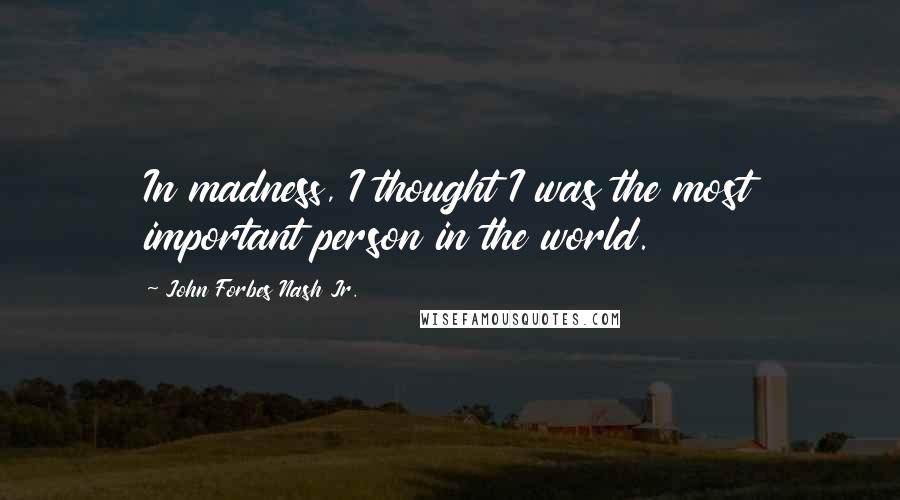 John Forbes Nash Jr. Quotes: In madness, I thought I was the most important person in the world.