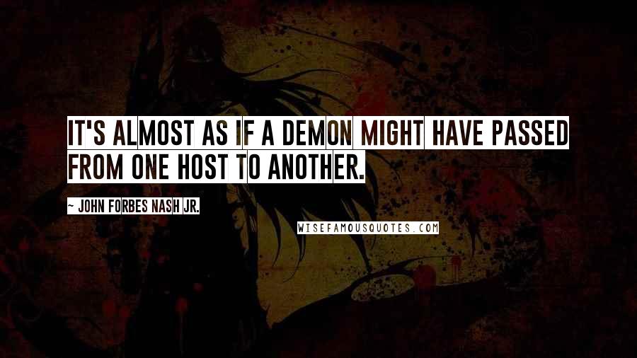 John Forbes Nash Jr. Quotes: It's almost as if a demon might have passed from one host to another.