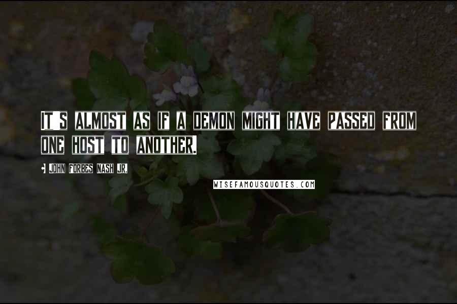 John Forbes Nash Jr. Quotes: It's almost as if a demon might have passed from one host to another.