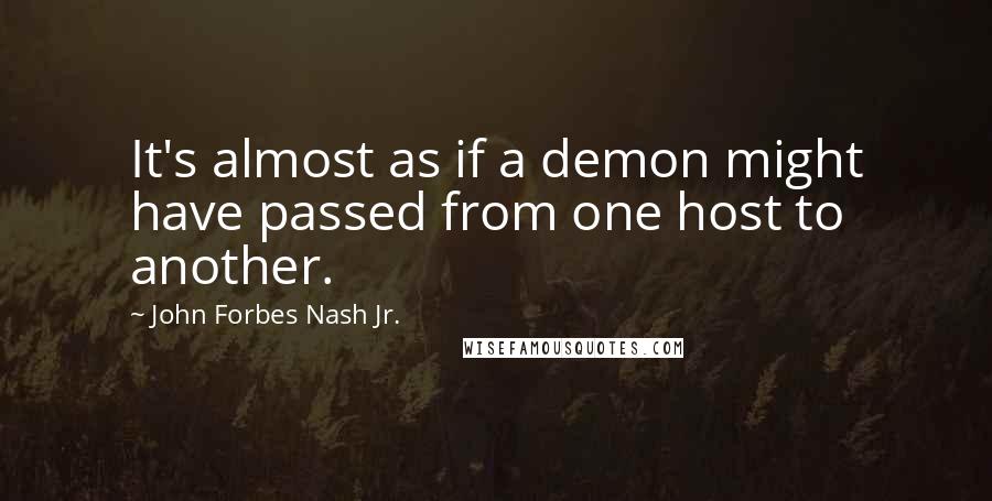 John Forbes Nash Jr. Quotes: It's almost as if a demon might have passed from one host to another.