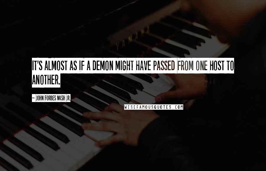 John Forbes Nash Jr. Quotes: It's almost as if a demon might have passed from one host to another.