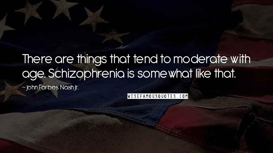 John Forbes Nash Jr. Quotes: There are things that tend to moderate with age. Schizophrenia is somewhat like that.