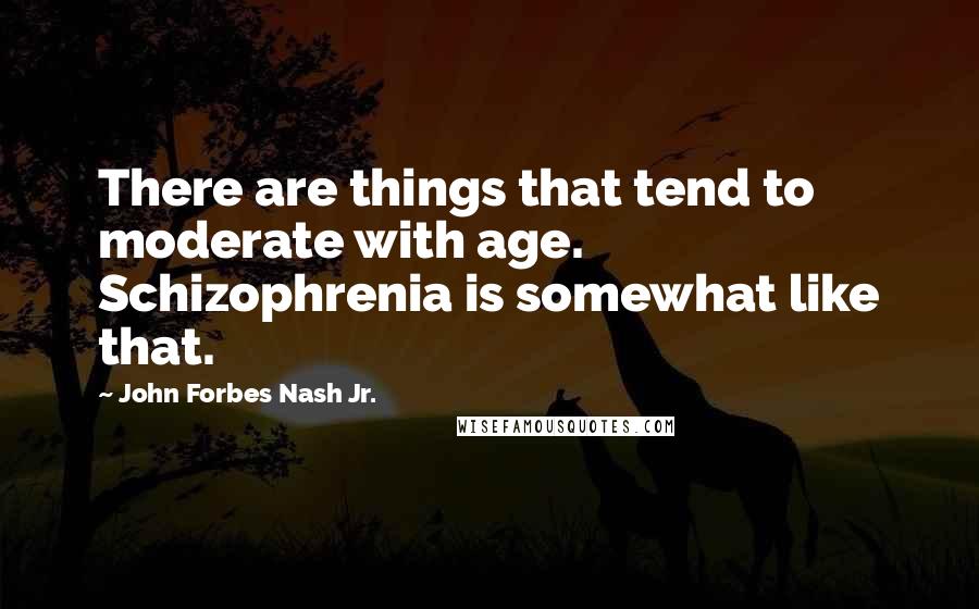 John Forbes Nash Jr. Quotes: There are things that tend to moderate with age. Schizophrenia is somewhat like that.