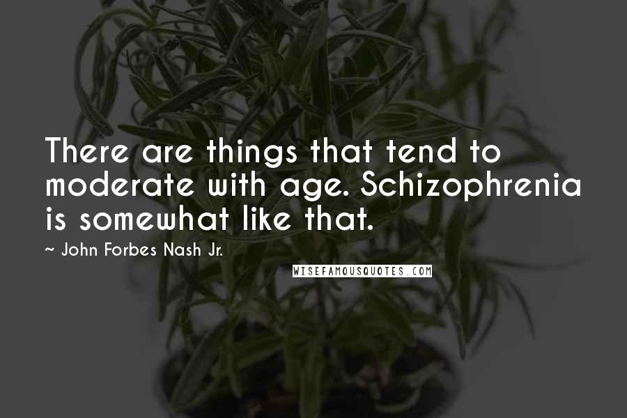 John Forbes Nash Jr. Quotes: There are things that tend to moderate with age. Schizophrenia is somewhat like that.